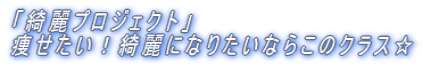 「綺麗プロジェクト」 痩せたい！綺麗になりたいならこのクラス☆